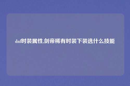 dnf时装属性,剑帝稀有时装下装选什么技能