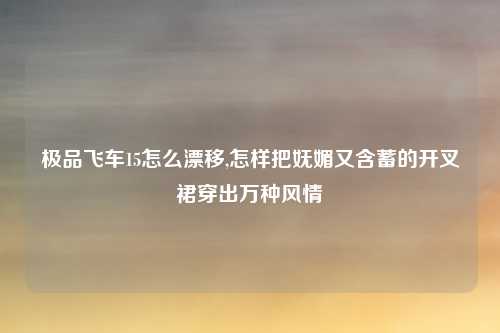 极品飞车15怎么漂移,怎样把妩媚又含蓄的开叉裙穿出万种风情