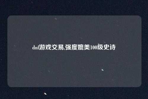 dnf游戏交易,强度媲美100级史诗