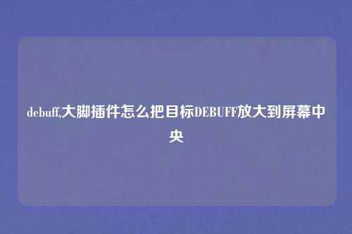 debuff,大脚插件怎么把目标DEBUFF放大到屏幕中央