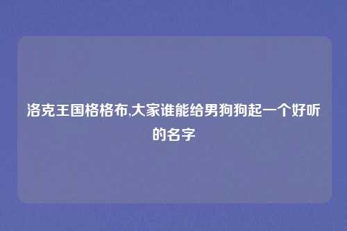 洛克王国格格布,大家谁能给男狗狗起一个好听的名字