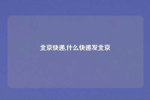 北京快递,什么快递发北京