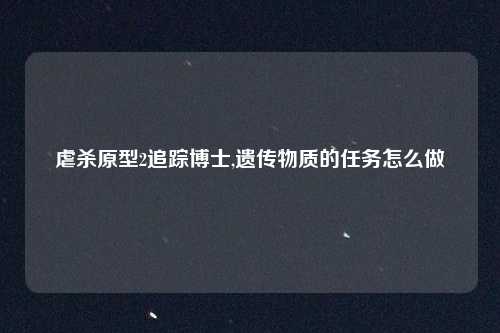 虐杀原型2追踪博士,遗传物质的任务怎么做