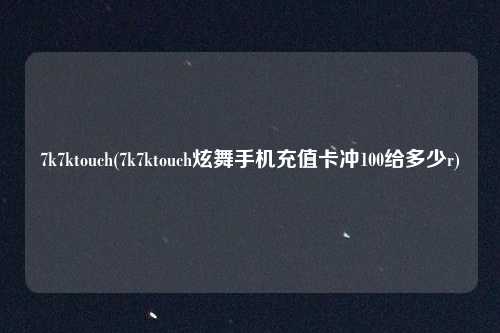 7k7ktouch(7k7ktouch炫舞手机充值卡冲100给多少r)