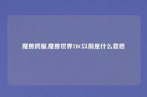 魔兽跨服,魔兽世界TBC以前是什么意思
