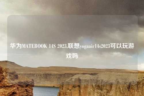 华为MATEBOOK 14S 2023,联想yogaair14s2023可以玩游戏吗