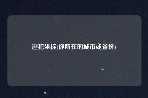 逃犯坐标(你所在的城市或省份)