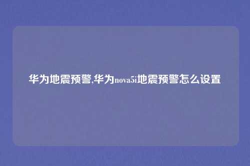 华为地震预警,华为nova5i地震预警怎么设置