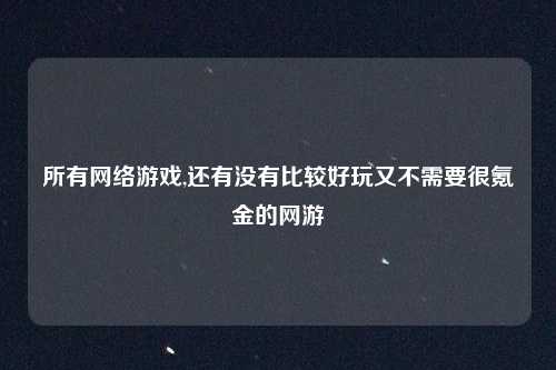 所有网络游戏,还有没有比较好玩又不需要很氪金的网游