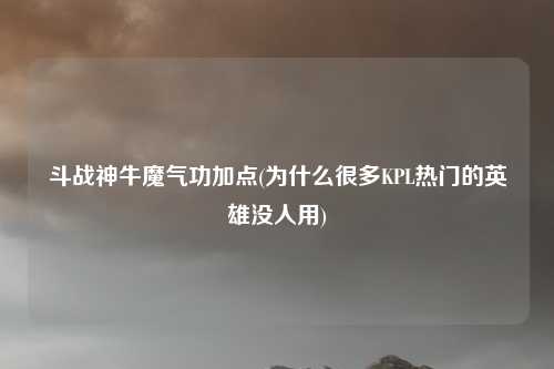 斗战神牛魔气功加点(为什么很多KPL热门的英雄没人用)