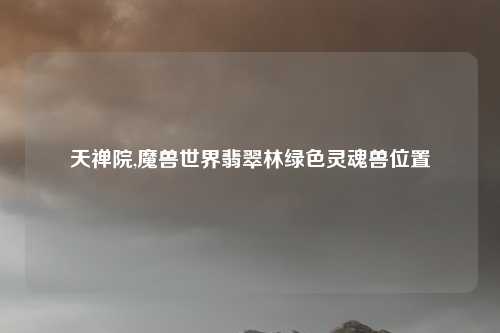 天禅院,魔兽世界翡翠林绿色灵魂兽位置