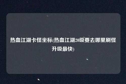 热血江湖卡怪坐标(热血江湖20级要去哪里刷怪升级最快)