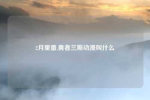 2月里番,勇者兰斯动漫叫什么