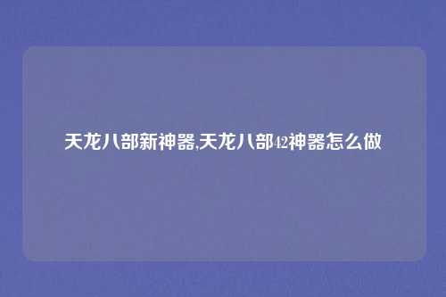 天龙八部新神器,天龙八部42神器怎么做