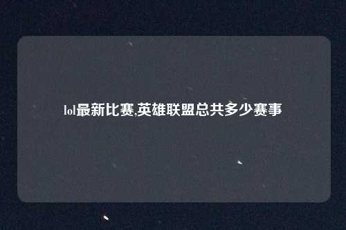 lol最新比赛,英雄联盟总共多少赛事