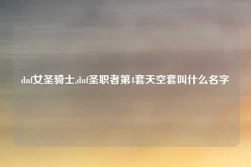 dnf女圣骑士,dnf圣职者第4套天空套叫什么名字