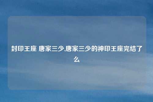 封印王座 唐家三少,唐家三少的神印王座完结了么