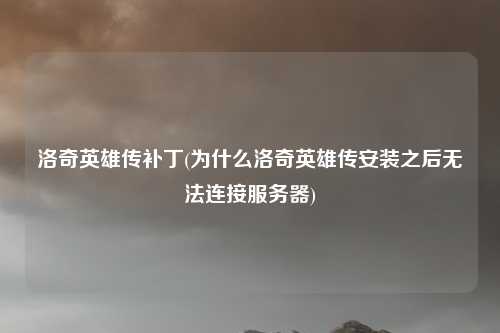 洛奇英雄传补丁(为什么洛奇英雄传安装之后无法连接服务器)