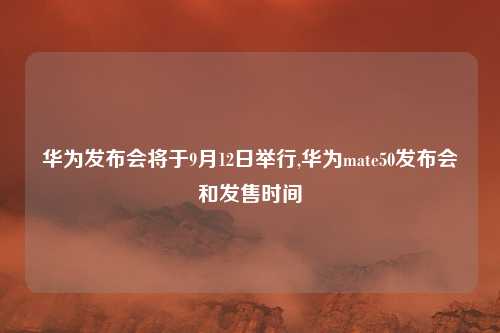 华为发布会将于9月12日举行,华为mate50发布会和发售时间
