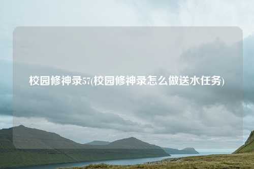 校园修神录57(校园修神录怎么做送水任务)