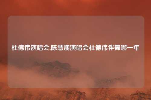 杜德伟演唱会,陈慧娴演唱会杜德伟伴舞哪一年