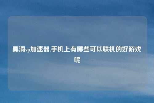 黑洞vp加速器,手机上有哪些可以联机的好游戏呢