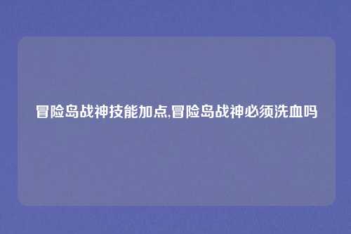 冒险岛战神技能加点,冒险岛战神必须洗血吗