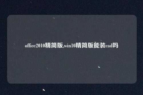 office2010精简版,win10精简版能装cad吗