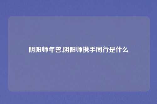 阴阳师年兽,阴阳师携手同行是什么