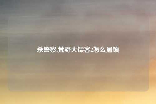 杀警察,荒野大镖客2怎么屠镇