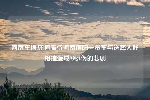 河南车祸,如何看待河南信阳一货车与送葬人群相撞造成9死4伤的悲剧