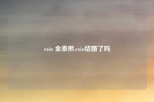 rain 金泰熙,rain结婚了吗