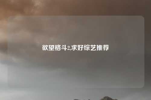 欲望格斗2,求好综艺推荐