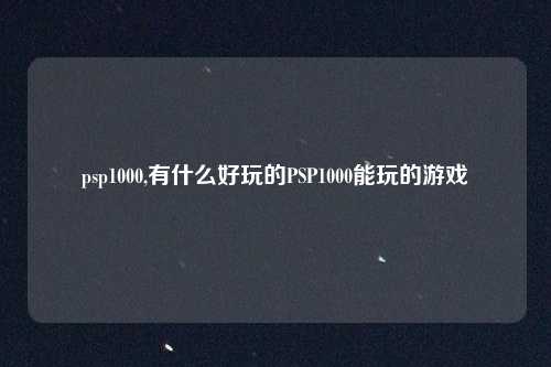 psp1000,有什么好玩的PSP1000能玩的游戏