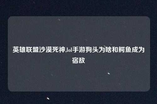 英雄联盟沙漠死神,lol手游狗头为啥和鳄鱼成为宿敌