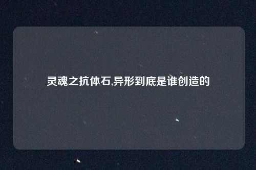 灵魂之抗体石,异形到底是谁创造的