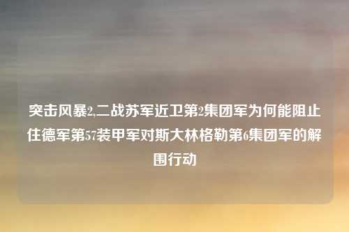 突击风暴2,二战苏军近卫第2集团军为何能阻止住德军第57装甲军对斯大林格勒第6集团军的解围行动