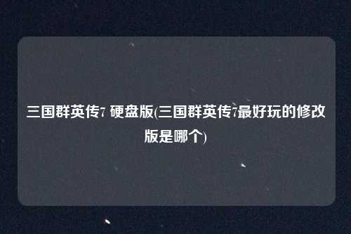 三国群英传7 硬盘版(三国群英传7最好玩的修改版是哪个)