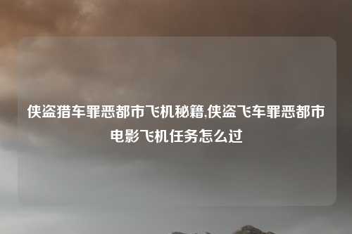 侠盗猎车罪恶都市飞机秘籍,侠盗飞车罪恶都市电影飞机任务怎么过