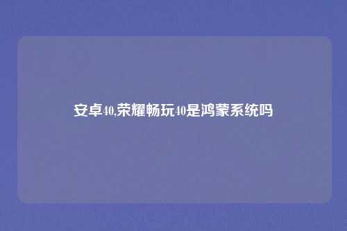 安卓40,荣耀畅玩40是鸿蒙系统吗