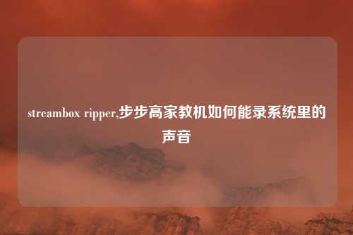 streambox ripper,步步高家教机如何能录系统里的声音
