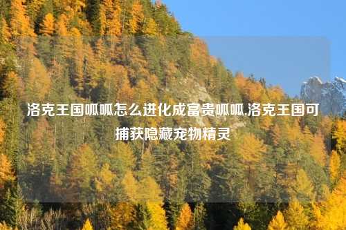 洛克王国呱呱怎么进化成富贵呱呱,洛克王国可捕获隐藏宠物精灵