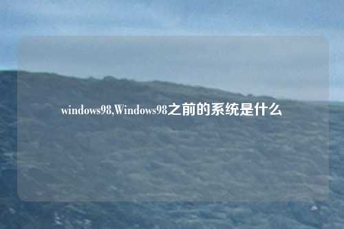 windows98,Windows98之前的系统是什么