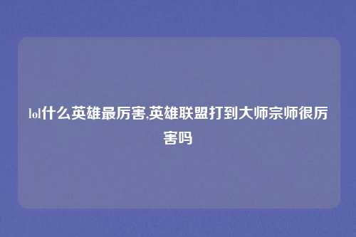 lol什么英雄最厉害,英雄联盟打到大师宗师很厉害吗