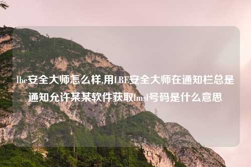 lbe安全大师怎么样,用LBE安全大师在通知栏总是通知允许某某软件获取lmsl号码是什么意思