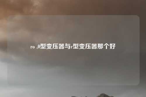 ro ,0型变压器与r型变压器那个好