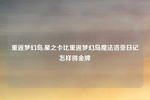 重返梦幻岛,星之卡比重返梦幻岛魔法洛亚日记怎样得金牌