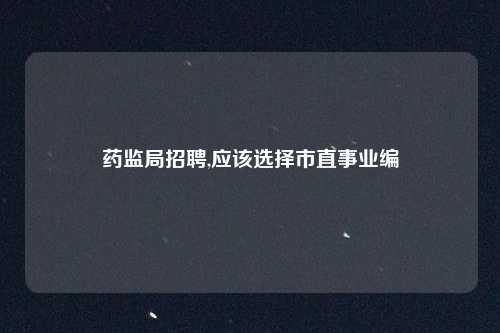药监局招聘,应该选择市直事业编