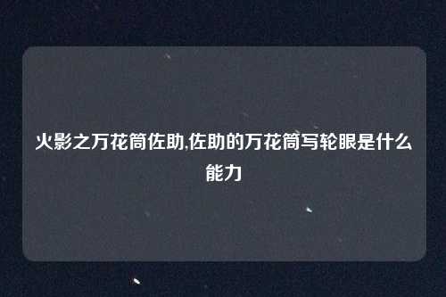 火影之万花筒佐助,佐助的万花筒写轮眼是什么能力