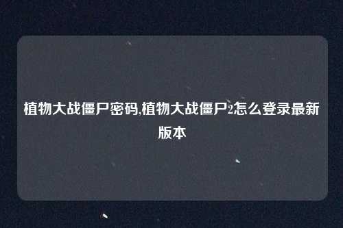 植物大战僵尸密码,植物大战僵尸2怎么登录最新版本